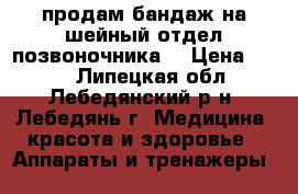 продам бандаж на шейный отдел позвоночника  › Цена ­ 600 - Липецкая обл., Лебедянский р-н, Лебедянь г. Медицина, красота и здоровье » Аппараты и тренажеры   